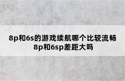 8p和6s的游戏续航哪个比较流畅 8p和6sp差距大吗